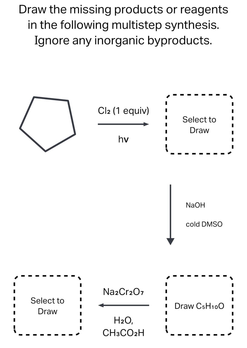 Draw the missing products or reagents
in the following multistep synthesis.
Ignore any inorganic byproducts.
Cl2 (1 equiv)
I
Select to
Draw
I
I
hv
NaOH
cold DMSO
I
■ Draw C5H100 I
Select to
Draw
Na2Cr2O7
H₂O,
CH3CO2H