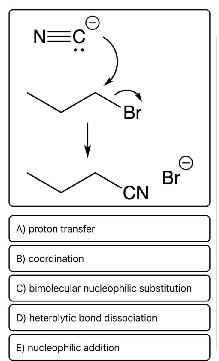 N=C
Br
CN
A) proton transfer
B) coordination
C) bimolecular nucleophilic substitution
D) heterolytic bond dissociation
E) nucleophilic addition
Br