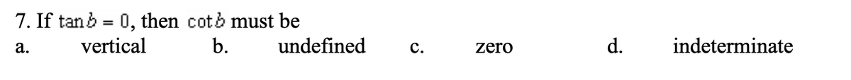 7. If tan b = 0, then cotb must be
a.
vertical
b.
undefined
C.
zero
d.
indeterminate
