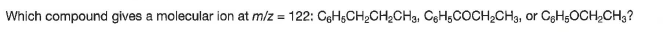 Which compound gives a molecular ion at m/z = 122: CgHsCH2CH2CH3, CgHsCOCH2CH3, or CHsOCH,CH3?
%3D
