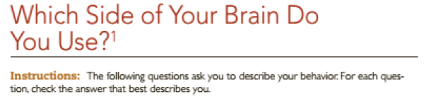 Which Side of Your Brain Do
You Use?!
Instructions: The following questions ask you to describe your behavior. For each ques-
tion, check the answer that best describes you.
