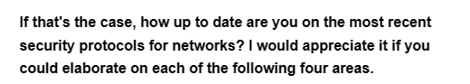 If that's the case, how up to date are you on the most recent
security protocols for networks? I would appreciate it if you
could elaborate on each of the following four areas.