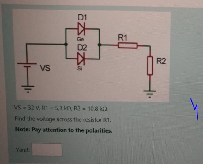 D1
R1
Ge
D2
R2
VS
Si
VS = 32 V, R1 = 5,3 kn, R2 = 10,8 k2
%3D
Find the voltage across the resistor R1.
Note: Pay attention to the polarities.
Yanıt:

