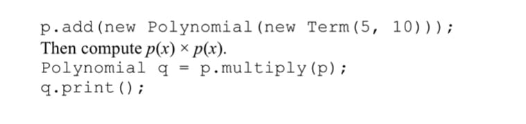 p.add (new Polynomial (new Term(5, 10)));
Then compute p(x) × p(x).
Polynomial q = p.multiply (p) ;
q.print();
