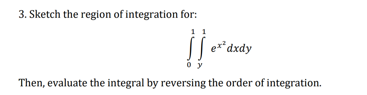 3. Sketch the region of integration for:
1 1
|e**dxdy
0 y
Then, evaluate the integral by reversing the order of integration.
