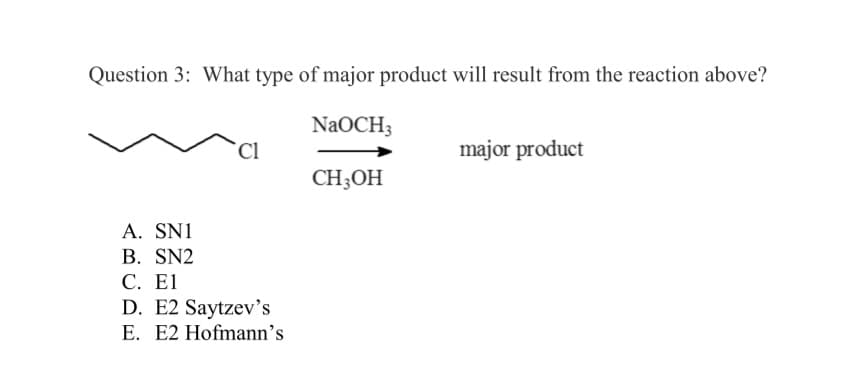 Question 3: What type of major product will result from the reaction above?
NaOCH3
CH3OH
cl
A. SNI
B. SN2
C. E1
D. E2 Saytzev's
E. E2 Hofmann's
major product