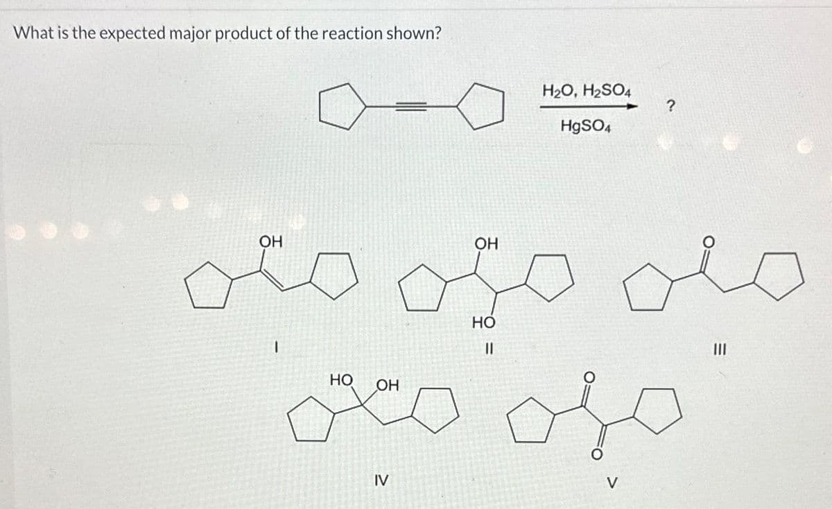 What is the expected major product of the reaction shown?
OH
ا
HO OH
OH
IV
HO
||
مله هسته
H2O, H2SO4
HgSO4
E
|||
