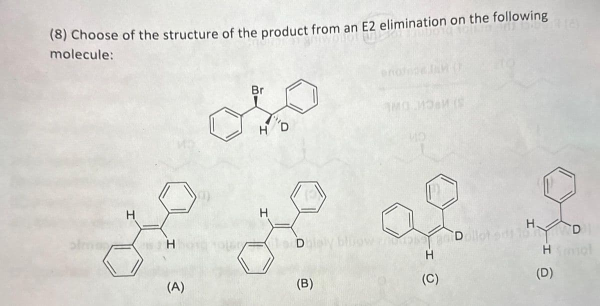 (8) Choose of the structure of the product from an E2 elimination on the following
molecule:
H
F
H
(A)
Br
O
H
H
(B)
bloow drops Dellot
H
(C)
H.
D
H mol
(D)