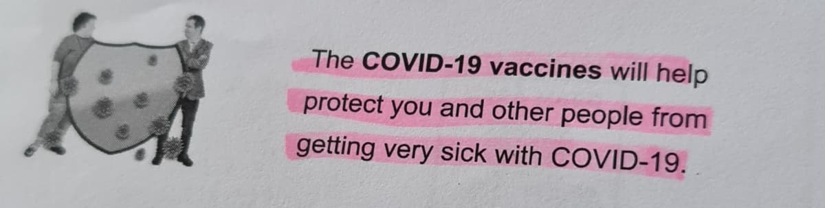 The COVID-19 vaccines will help
protect you and other people from
getting very sick with COVID-19.
