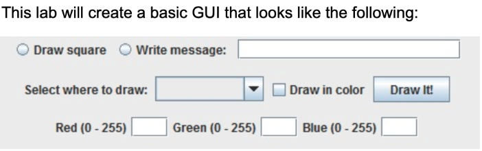 This lab will create a basic GUI that looks like the following:
Draw square Write message:
Select where to draw:
Red (0-255)
Green (0-255)
Draw in color
Blue (0-255)
Draw It!