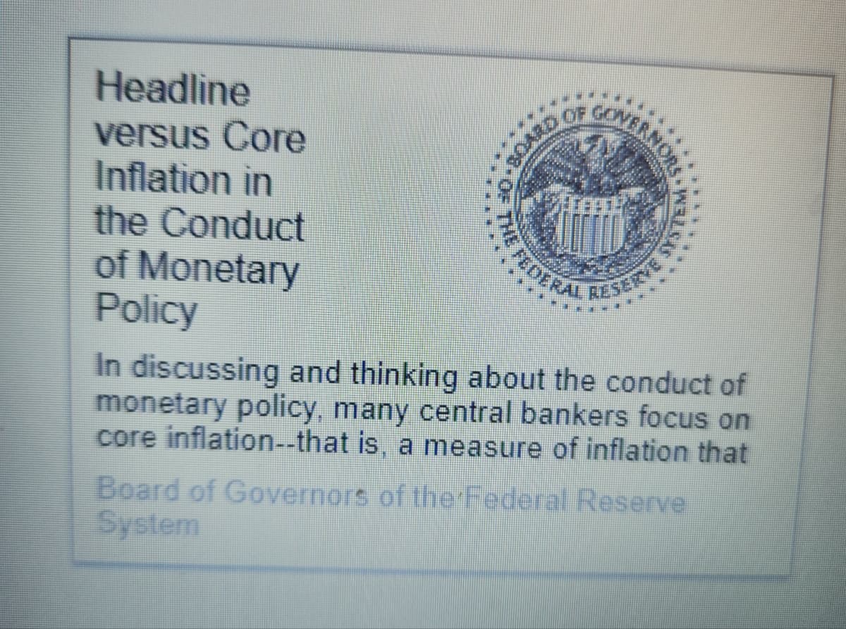 Headline
versus Core
Inflation in
the Conduct
of Monetary
Policy
08042
OF
GOV
DERAL
WELLKAS
BAR
In discussing and thinking about the conduct of
monetary policy, many central bankers focus on
core inflation--that is, a measure of inflation that
Board of Governors of the Federal Reserve
System