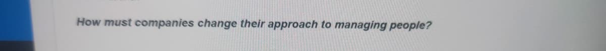 How must companies change their approach to managing people?