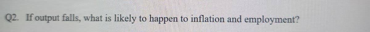 Q2. If output falls, what is likely to happen to inflation and employment?