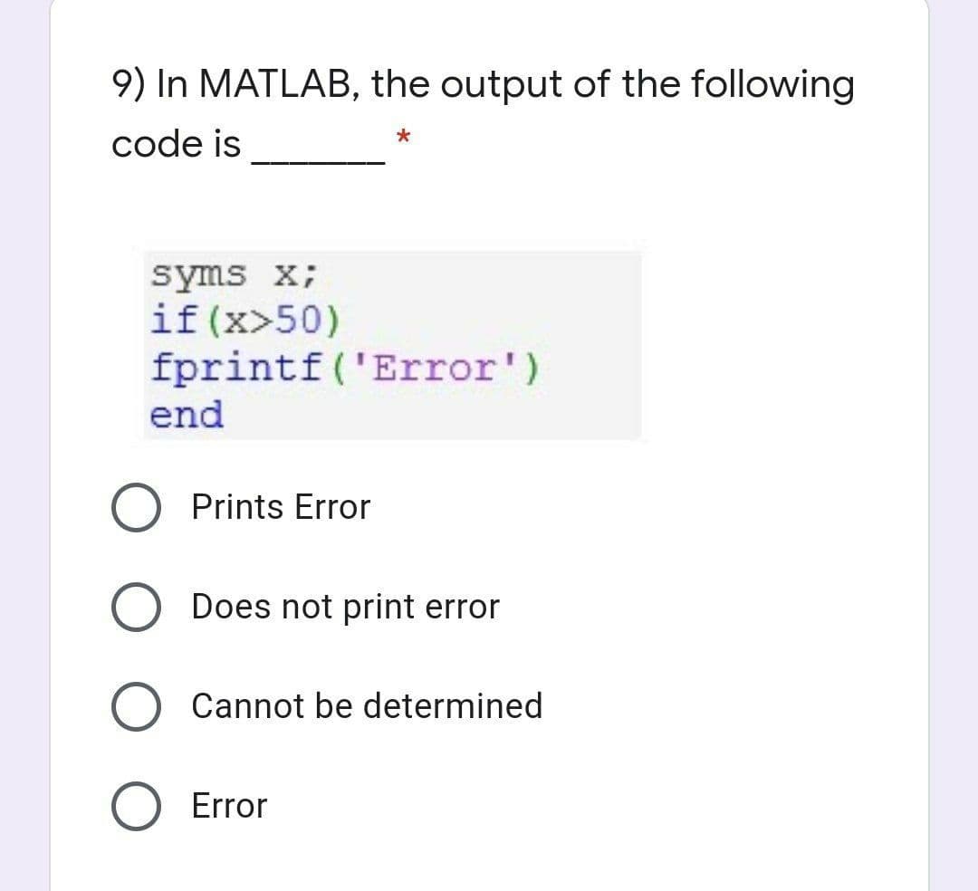 9) In MATLAB, the output of the following
code is
syms x;
if (x>50)
fprintf('Error')
end
Prints Error
Does not print error
Cannot be determined
Error
