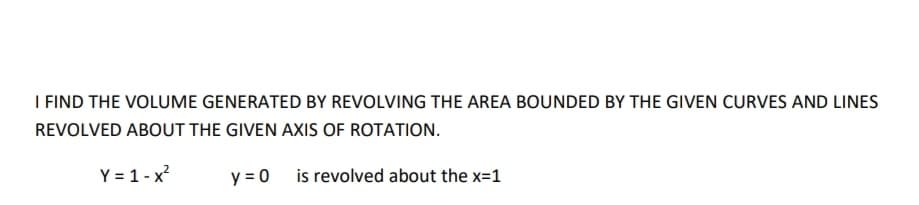 I FIND THE VOLUME GENERATED BY REVOLVING THE AREA BOUNDED BY THE GIVEN CURVES AND LINES
REVOLVED ABOUT THE GIVEN AXIS OF ROTATION.
Y = 1 - x
y = 0 is revolved about the x=1
