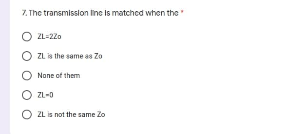 7. The transmission line is matched when the *
ZL=2Zo
ZL is the same as Zo
None of them
ZL=0
O ZL is not the same Zo