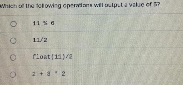 Which of the following operations will output a value of 5?
11 % 6
11/2
float (11)/2
2 +3 * 2
