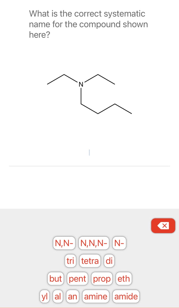 What is the correct systematic
name for the compound shown
here?
(N,N-
N
|
N,N,N- N-
tri tetra di
but pent prop eth
yl al an amine (amide)
X