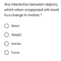 Any interaction between objects,
which when unopposed will result
to a change in motion *
O Mass
Weight
O Inertia
O Force
O O o O
