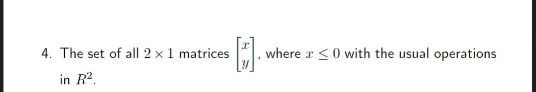 4. The set of all 2 x 1 matrices
in R²
}]
1
where <0 with the usual operations