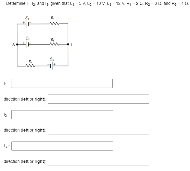 Determine 1, 12, and 13, given that &, = 5 V, E2 = 10 V, E3 = 12 V, R1 = 2 0, R2 = 3 0, and R3 = 4 0.
E,
B
E,
=
direction (left or right):
direction (left or right):
13 =
direction (left or right):
