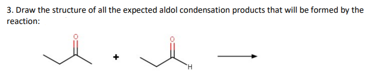 3. Draw the structure of all the expected aldol condensation products that will be formed by the
reaction:
H.
