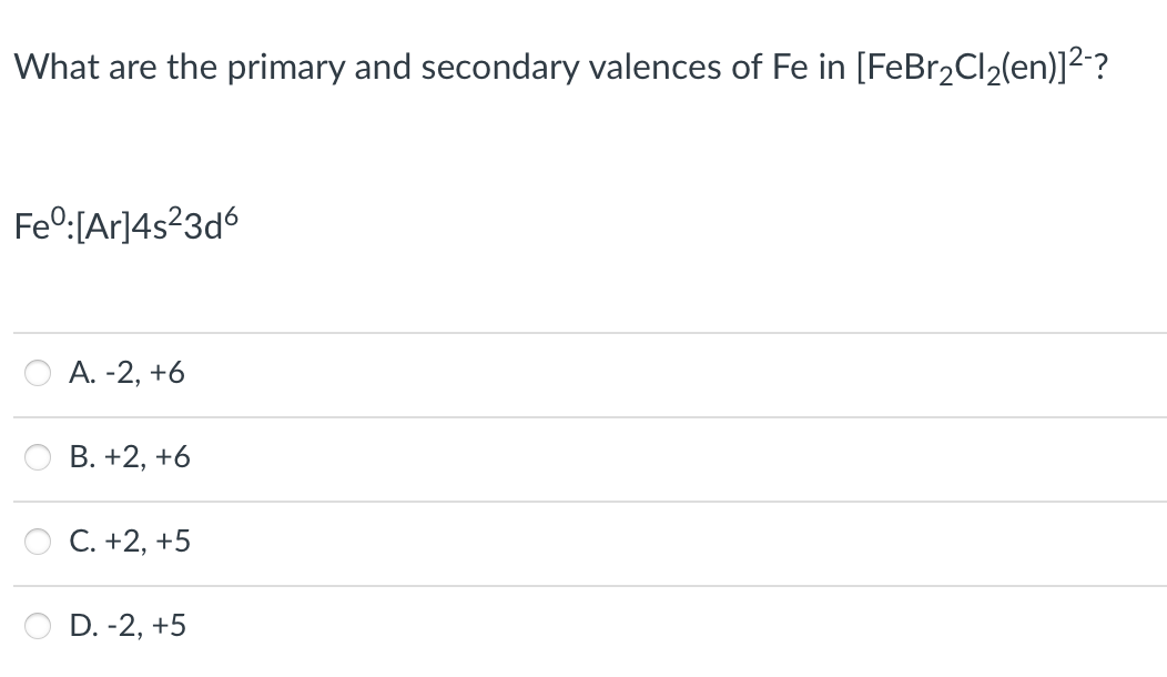 What are the primary and secondary valences of Fe in [FeBr2Cl2(en)]2?
Fe°:[Ar]4s²3d6
A. -2, +6
В. +2, +6
C. +2, +5
D. -2, +5
