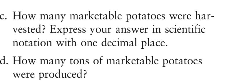 c. How many marketable potatoes were har-
vested? Express your answer in scientific
notation with one decimal place.
d. How many tons of marketable potatoes
were produced?
