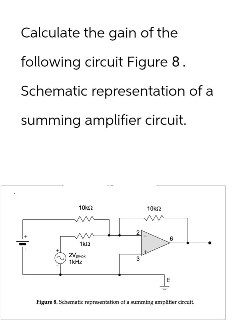 Calculate the gain of the
following circuit Figure 8.
Schematic representation of a
summing amplifier circuit.
言
10ΚΩ
10ΚΩ
2
6
1ΚΩ
2V pk-pk
1kHz
3
E
Figure 8. Schematic representation of a summing amplifier circuit.