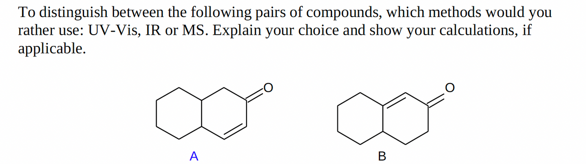 To distinguish between the following pairs of compounds, which methods would you
rather use: UV-Vis, IR or MS. Explain your choice and show your calculations, if
applicable.
A
B