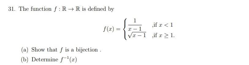 31. The function f: R → R is defined by
f(x)=
=
(a) Show that f is a bijection.
(b) Determine f¹(x)
X
1
X
1
-1
,if x < 1
if x ≥ 1.