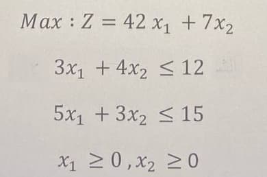Max : Z = 42 x1 +7x2
3x1 + 4x2 < 12
5x1 +3x2 < 15
X1 20, x2 2 0
