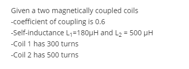 Given a two magnetically coupled coils
-coefficient of coupling is 0.6
-Self-inductance L1=180µH and L2 = 500 µH
-Coil 1 has 300 turns
-Coil 2 has 500 turns
