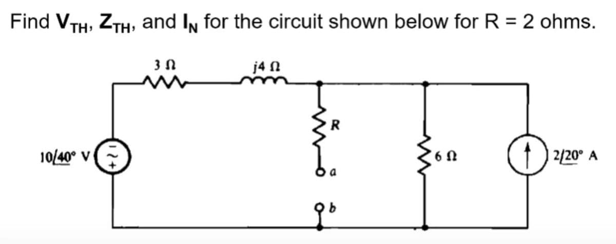 Find VTH, ZTH, and IN for the circuit shown below for R = 2 ohms.
3N
j4 n
R
10/40° V
6 Ω
2/20° A
qo