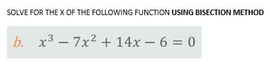 SOLVE FOR THE X OF THE FOLLOWING FUNCTION USING BISECTION METHOD
b. x³7x² + 14x6 = 0