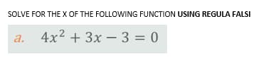 SOLVE FOR THE X OF THE FOLLOWING FUNCTION USING REGULA FALSI
a. 4x² + 3x - 3 = 0