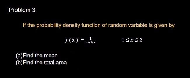 Problem 3
If the probability density function of random variable is given by
f(x) =
sech x
(a)Find the mean
(b)Find the total area
