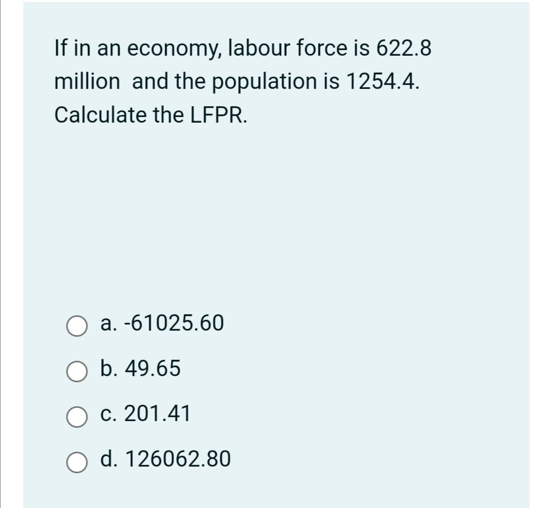 If in an economy, labour force is 622.8
million and the population is 1254.4.
Calculate the LFPR.
a. -61025.60
O b. 49.65
O c. 201.41
O d. 126062.80
