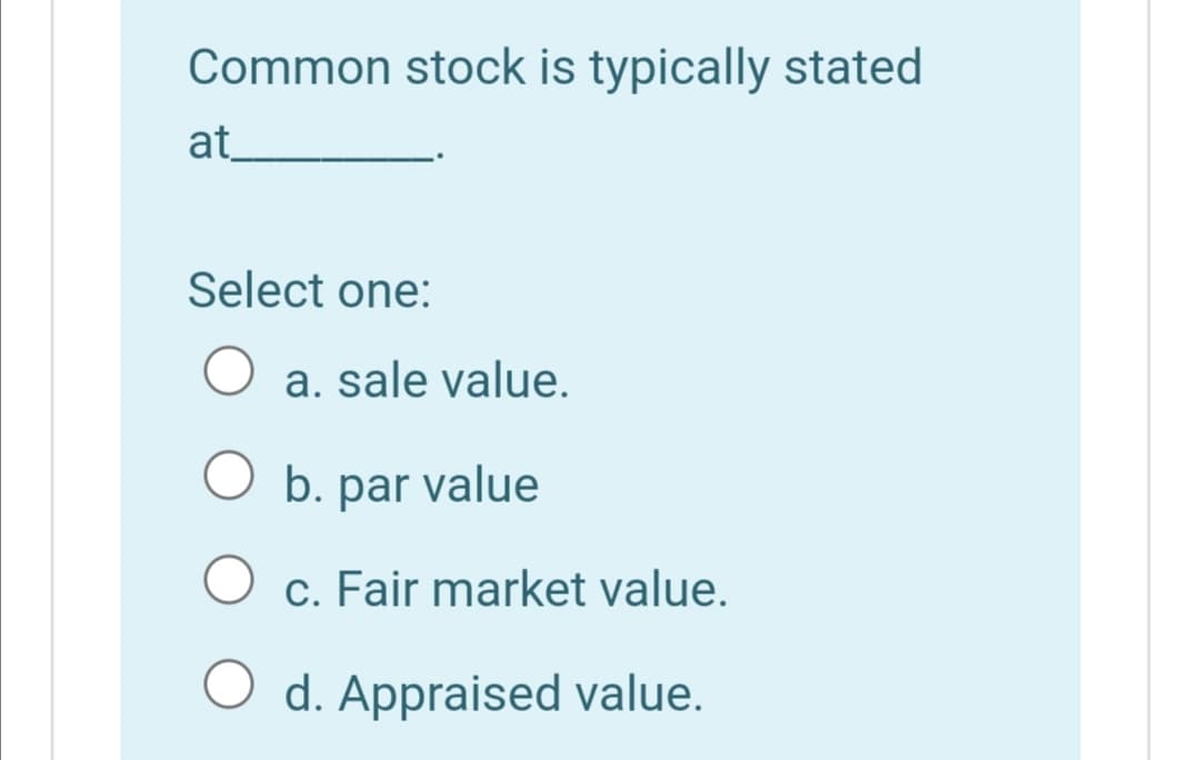 Common stock is typically stated
at_
Select one:
a. sale value.
O b. par value
c. Fair market value.
O d. Appraised value.
