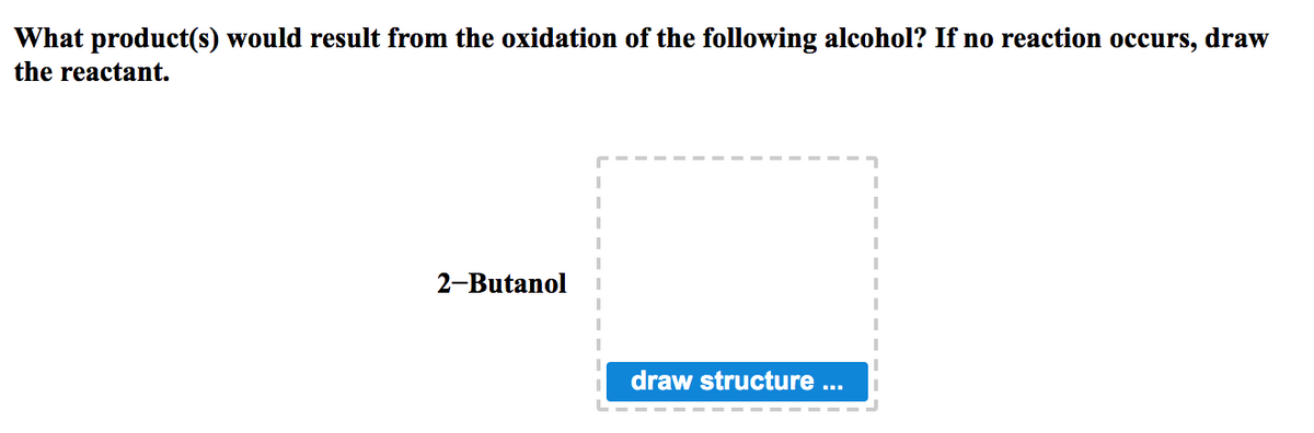 What product(s) would result from the oxidation of the following alcohol? If no reaction occurs,
draw
the reactant.
2-Butanol
draw structure ...
