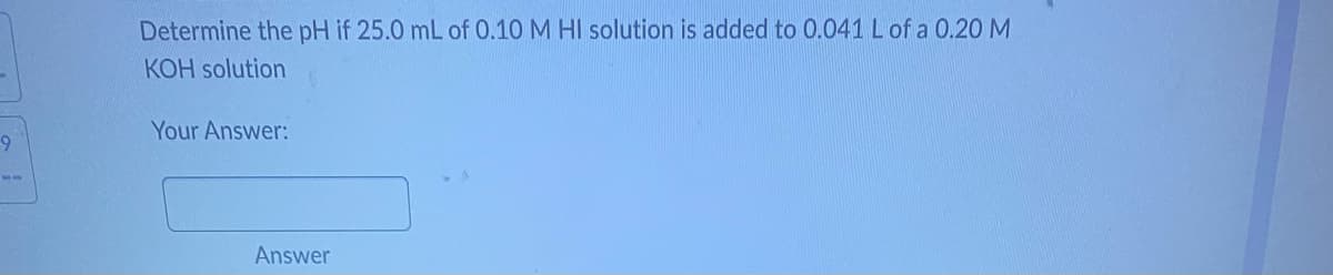 9
WE
Determine the pH if 25.0 mL of 0.10 M HI solution is added to 0.041 L of a 0.20 M
KOH solution
Your Answer:
Answer