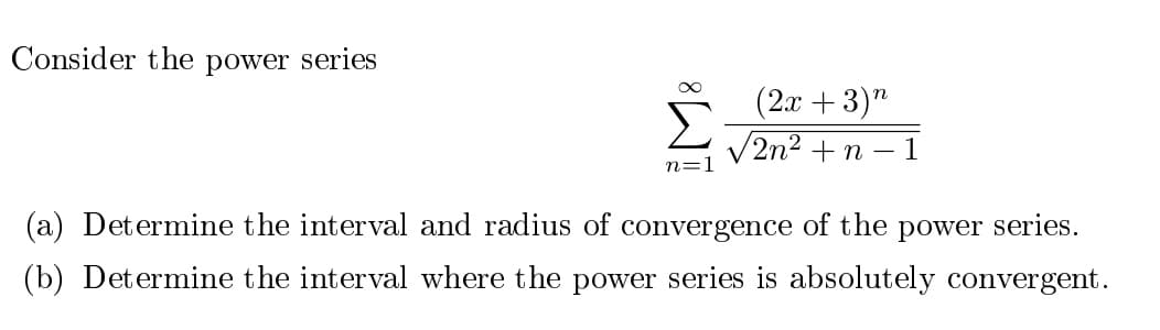 Consider the power series
(2.x + 3)"
V2n² + n – 1
n=1
(a) Determine the interval and radius of convergence of the power series.
(b) Determine the interval where the power series is absolutely convergent.
