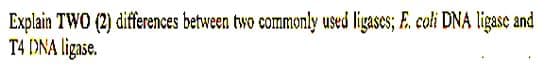 Explain TWO (2) differences between two commonly used ligases; F. coli DNA ligase and
T4 DNA ligase.
