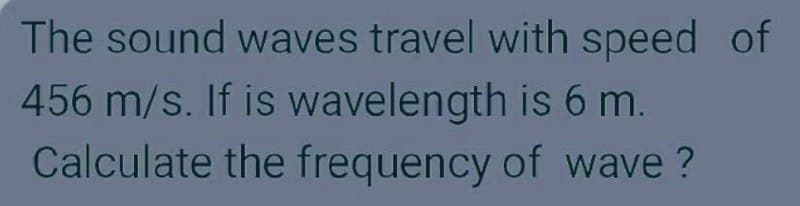 The sound waves travel with speed of
456 m/s. If is wavelength is 6 m.
Calculate the frequency of wave ?
