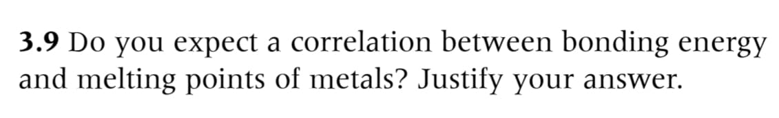 3.9 Do you expect a correlation between bonding energy
and melting points of metals? Justify your answer.