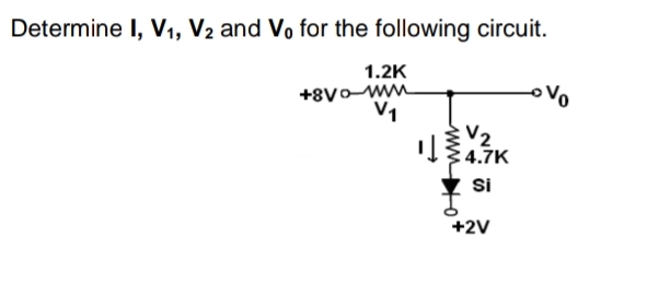 Determine I, V1, V2 and Vo for the following circuit.
1.2K
+8VoWM
V1
V2
:4.7K
Si
+2V
