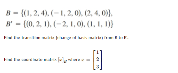 B = {(1, 2, 4), (– 1, 2, 0), (2, 4, 0)},
B' = {(0, 2, 1), (–2, 1, 0), (1, 1, 1)}
%3D
Find the transition matrix (change of basis matrix) from B to B'.
Find the coordinate matrix [x]R where x
2
