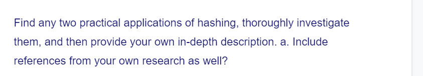 Find any two practical applications of hashing, thoroughly investigate
them, and then provide your own in-depth description. a. Include
references from your own research as well?