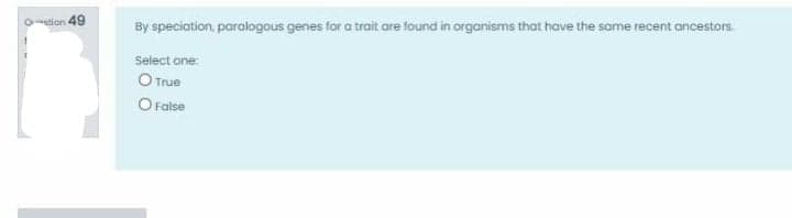Otion 49
By speciation, paralogous genes for a trait are found in organisms that have the same recent ancestors.
Select one:
O True
O Faise
