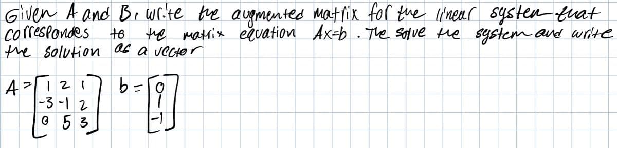 Given A and Be write fue augmented Matrix for the l'near s4sten tuat
correspondes
the solution as a vecter
t6
the matrix evation Ax=b . The solve the system aud write
A
-3 -12
O 5 3
